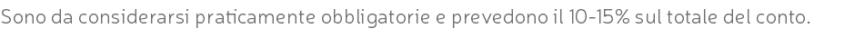 Sono da considerarsi praticamente obbligatorie e prevedono il 10-15% sul totale del conto.