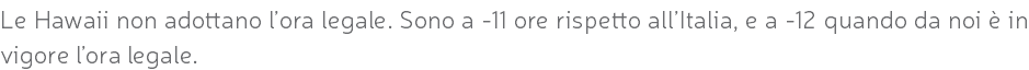 Le Hawaii non adottano l’ora legale. Sono a -11 ore rispetto all’Italia, e a -12 quando da noi è in vigore l’ora legale.