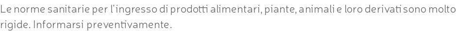 Le norme sanitarie per l’ingresso di prodotti alimentari, piante, animali e loro derivati sono molto rigide. Informarsi preventivamente.