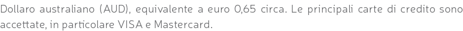 Dollaro australiano (AUD), equivalente a euro 0,65 circa. Le principali carte di credito sono accettate, in particolare VISA e Mastercard.