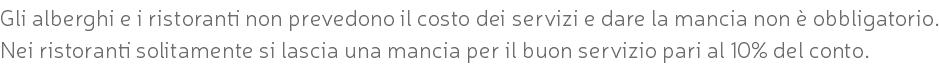 Gli alberghi e i ristoranti non prevedono il costo dei servizi e dare la mancia non è obbligatorio. Nei ristoranti solitamente si lascia una mancia per il buon servizio pari al 10% del conto.