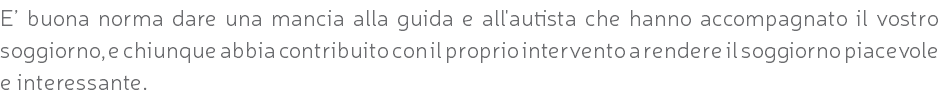 E’ buona norma dare una mancia alla guida e all'autista che hanno accompagnato il vostro soggiorno, e chiunque abbia contribuito con il proprio intervento a rendere il soggiorno piacevole e interessante.