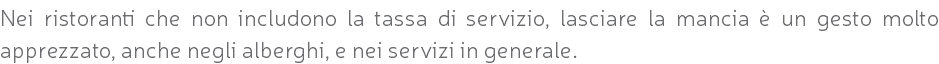 Nei ristoranti che non includono la tassa di servizio, lasciare la mancia è un gesto molto apprezzato, anche negli alberghi, e nei servizi in generale.