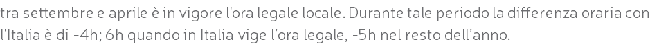 tra settembre e aprile è in vigore l'ora legale locale. Durante tale periodo la differenza oraria con l'Italia è di -4h; 6h quando in Italia vige l’ora legale, -5h nel resto dell’anno.