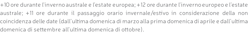 +10 ore durante l’inverno australe e l’estate europea; +12 ore durante l’inverno europeo e l’estate australe; +11 ore durante il passaggio orario invernale/estivo in considerazione della non coincidenza delle date (dall’ultima domenica di marzo alla prima domenica di aprile e dall’ultima domenica di settembre all’ultima domenica di ottobre).