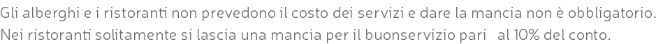 Gli alberghi e i ristoranti non prevedono il costo dei servizi e dare la mancia non è obbligatorio. Nei ristoranti solitamente si lascia una mancia per il buonservizio pari al 10% del conto.