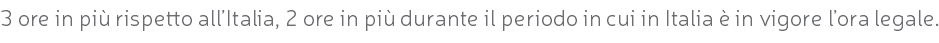 3 ore in più rispetto all’Italia, 2 ore in più durante il periodo in cui in Italia è in vigore l’ora legale.