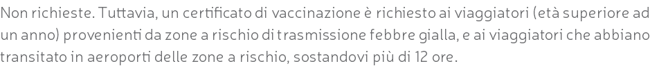 Non richieste. Tuttavia, un certificato di vaccinazione è richiesto ai viaggiatori (età superiore ad un anno) provenienti da zone a rischio di trasmissione febbre gialla, e ai viaggiatori che abbiano transitato in aeroporti delle zone a rischio, sostandovi più di 12 ore.